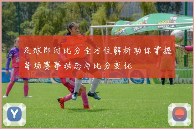 足球即时比分全方位解析助你掌握每场赛事动态与比分变化