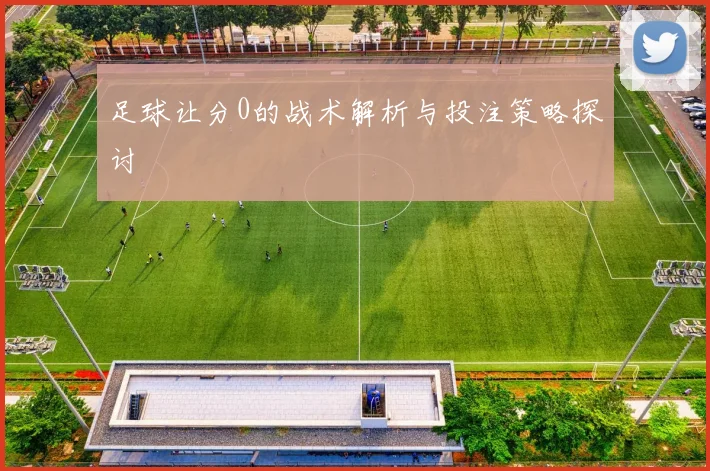 足球让分0的战术解析与投注策略探讨