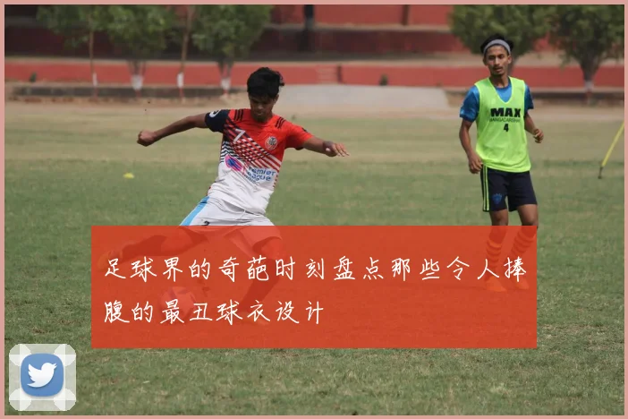 足球界的奇葩时刻盘点那些令人捧腹的最丑球衣设计