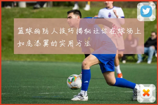 篮球狗防人技巧揭秘让你在球场上如虎添翼的实用方法