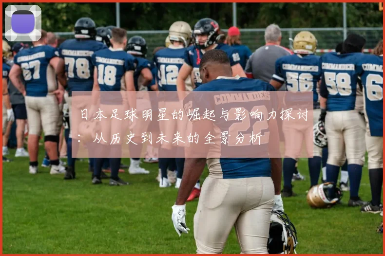 日本足球明星的崛起与影响力探讨：从历史到未来的全景分析
