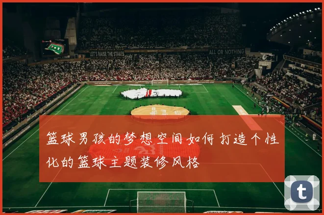 篮球男孩的梦想空间如何打造个性化的篮球主题装修风格