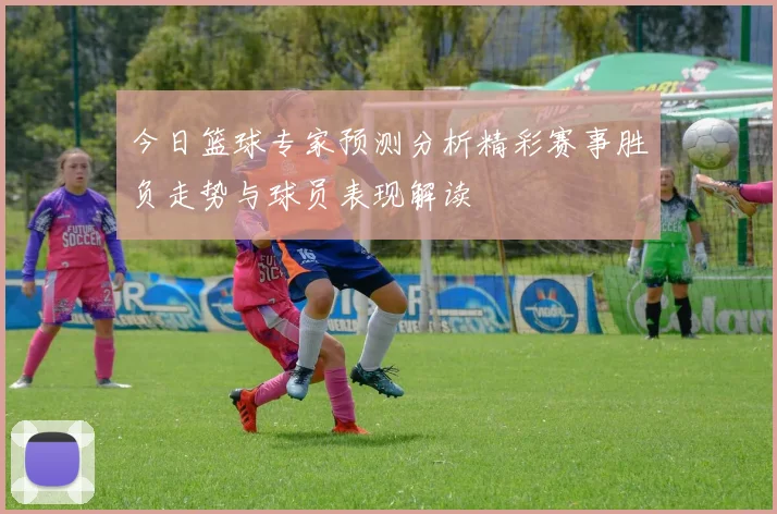 今日篮球专家预测分析精彩赛事胜负走势与球员表现解读