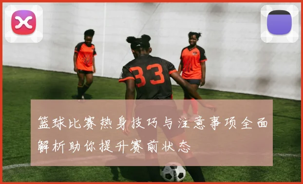 篮球比赛热身技巧与注意事项全面解析助你提升赛前状态