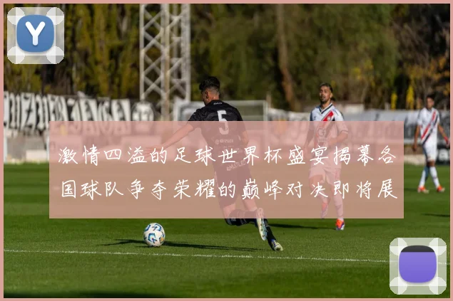 激情四溢的足球世界杯盛宴揭幕各国球队争夺荣耀的巅峰对决即将展开