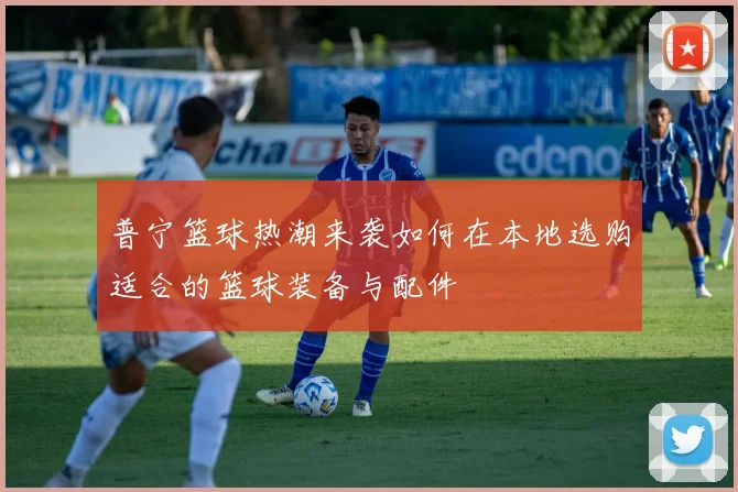 普宁篮球热潮来袭如何在本地选购适合的篮球装备与配件