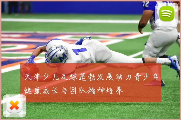 天津少儿足球蓬勃发展助力青少年健康成长与团队精神培养