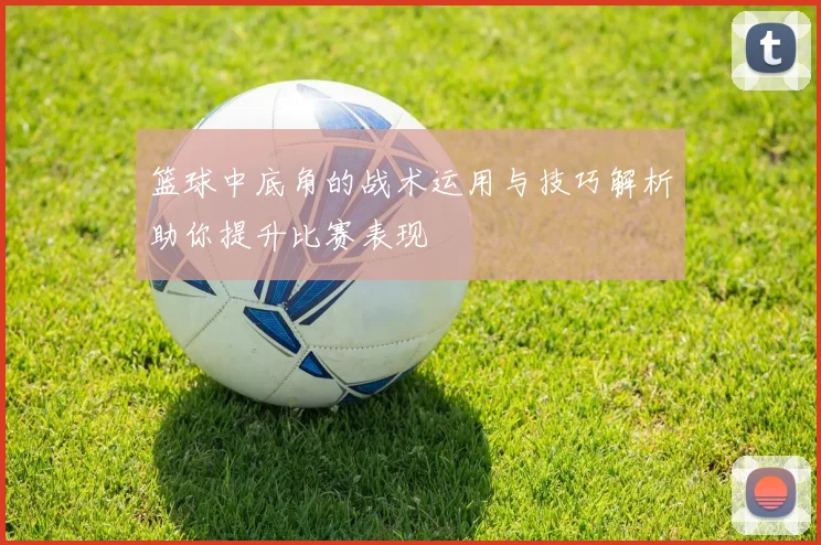 篮球中底角的战术运用与技巧解析助你提升比赛表现