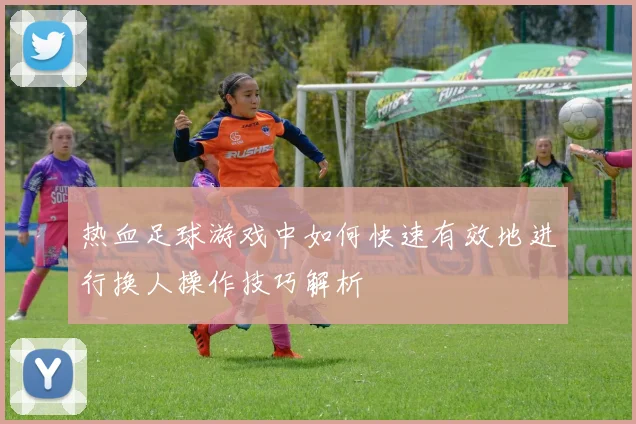热血足球游戏中如何快速有效地进行换人操作技巧解析