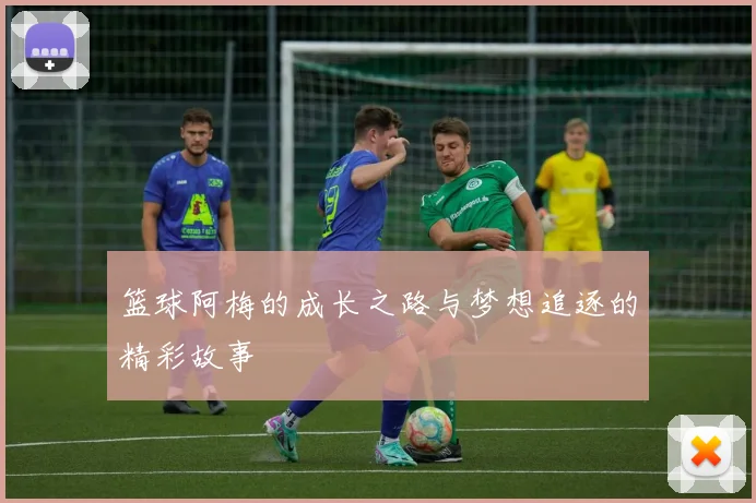篮球阿梅的成长之路与梦想追逐的精彩故事